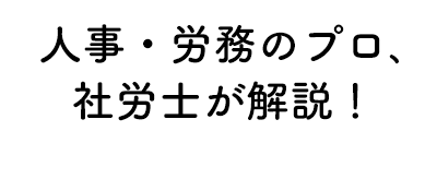 人事・労務のプロ、社労士が解説！