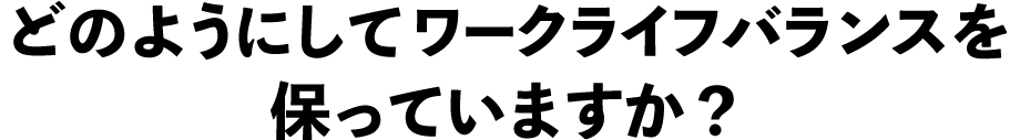 どのようにしてワークライフバランスを保っていますか？